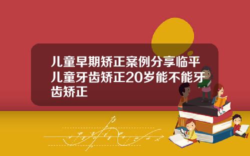 儿童早期矫正案例分享临平儿童牙齿矫正20岁能不能牙齿矫正