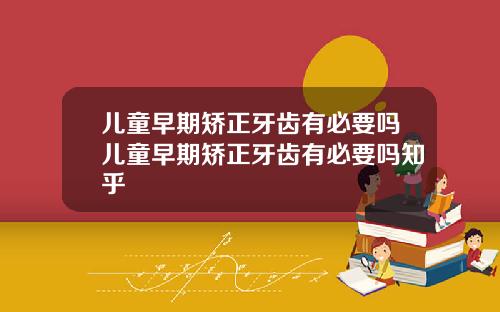 儿童早期矫正牙齿有必要吗儿童早期矫正牙齿有必要吗知乎