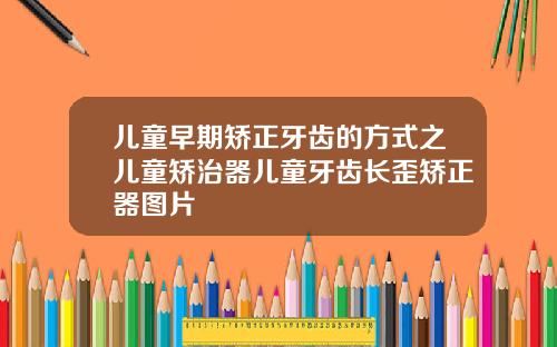 儿童早期矫正牙齿的方式之儿童矫治器儿童牙齿长歪矫正器图片
