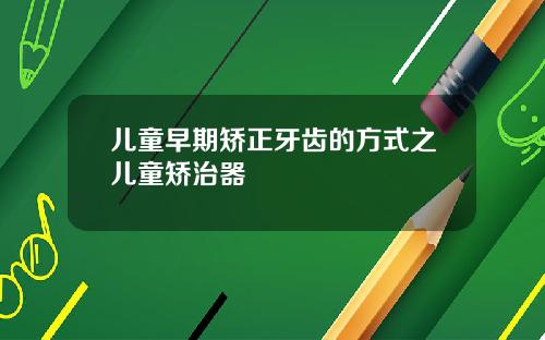 儿童早期矫正牙齿的方式之儿童矫治器
