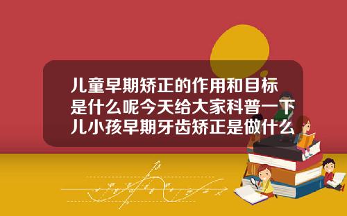 儿童早期矫正的作用和目标是什么呢今天给大家科普一下儿小孩早期牙齿矫正是做什么