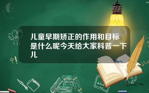 儿童早期矫正的作用和目标是什么呢今天给大家科普一下儿