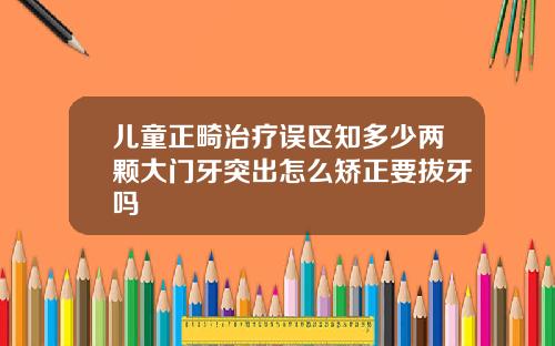 儿童正畸治疗误区知多少两颗大门牙突出怎么矫正要拔牙吗