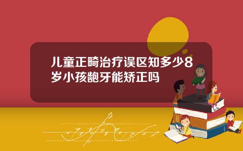 儿童正畸治疗误区知多少8岁小孩龅牙能矫正吗