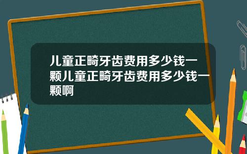 儿童正畸牙齿费用多少钱一颗儿童正畸牙齿费用多少钱一颗啊