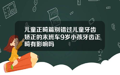 儿童正畸篇别错过儿童牙齿矫正的末班车9岁小孩牙齿正畸有影响吗