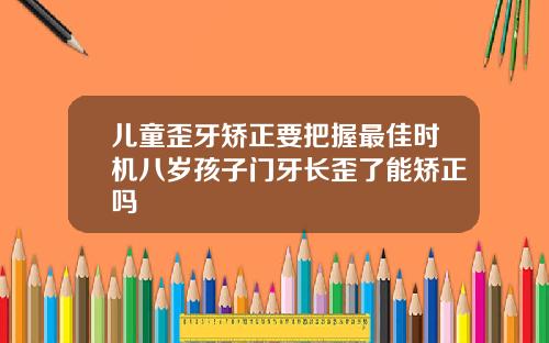 儿童歪牙矫正要把握最佳时机八岁孩子门牙长歪了能矫正吗