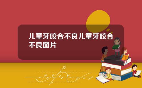 儿童牙咬合不良儿童牙咬合不良图片