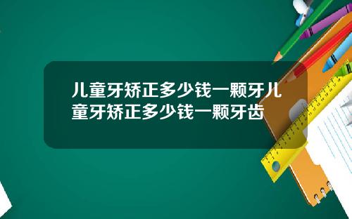儿童牙矫正多少钱一颗牙儿童牙矫正多少钱一颗牙齿