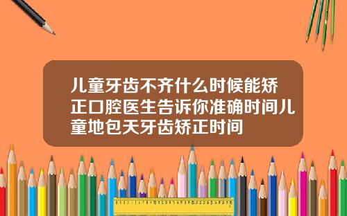 儿童牙齿不齐什么时候能矫正口腔医生告诉你准确时间儿童地包天牙齿矫正时间