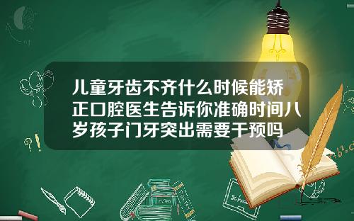 儿童牙齿不齐什么时候能矫正口腔医生告诉你准确时间八岁孩子门牙突出需要干预吗