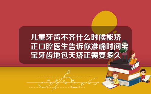 儿童牙齿不齐什么时候能矫正口腔医生告诉你准确时间宝宝牙齿地包天矫正需要多久