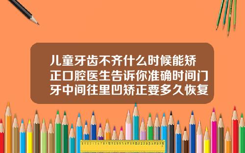 儿童牙齿不齐什么时候能矫正口腔医生告诉你准确时间门牙中间往里凹矫正要多久恢复