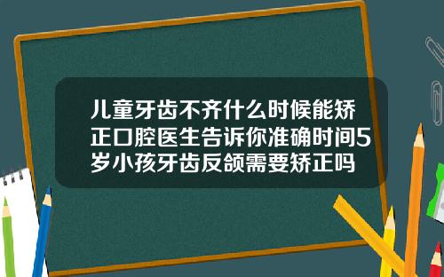 儿童牙齿不齐什么时候能矫正口腔医生告诉你准确时间5岁小孩牙齿反颌需要矫正吗