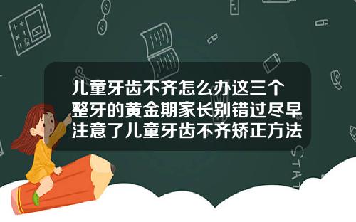 儿童牙齿不齐怎么办这三个整牙的黄金期家长别错过尽早注意了儿童牙齿不齐矫正方法