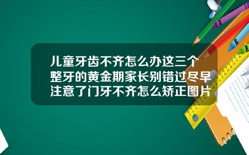 儿童牙齿不齐怎么办这三个整牙的黄金期家长别错过尽早注意了门牙不齐怎么矫正图片
