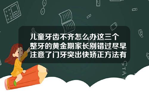 儿童牙齿不齐怎么办这三个整牙的黄金期家长别错过尽早注意了门牙突出快矫正方法有哪些