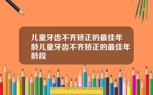 儿童牙齿不齐矫正的最佳年龄儿童牙齿不齐矫正的最佳年龄段