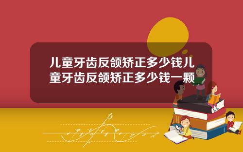儿童牙齿反颌矫正多少钱儿童牙齿反颌矫正多少钱一颗