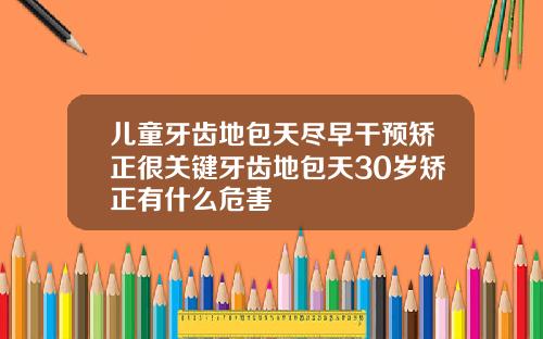 儿童牙齿地包天尽早干预矫正很关键牙齿地包天30岁矫正有什么危害