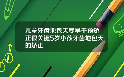 儿童牙齿地包天尽早干预矫正很关键5岁小孩牙齿地包天的矫正
