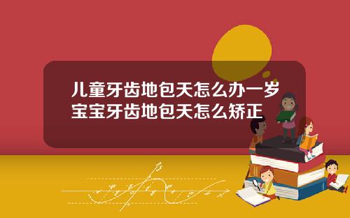儿童牙齿地包天怎么办一岁宝宝牙齿地包天怎么矫正