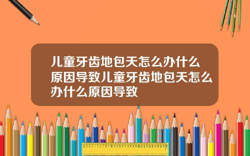 儿童牙齿地包天怎么办什么原因导致儿童牙齿地包天怎么办什么原因导致