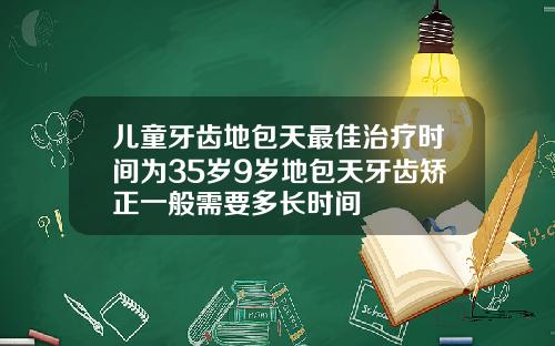 儿童牙齿地包天最佳治疗时间为35岁9岁地包天牙齿矫正一般需要多长时间