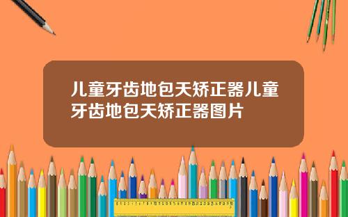 儿童牙齿地包天矫正器儿童牙齿地包天矫正器图片