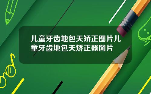 儿童牙齿地包天矫正图片儿童牙齿地包天矫正器图片
