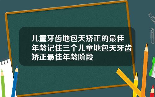 儿童牙齿地包天矫正的最佳年龄记住三个儿童地包天牙齿矫正最佳年龄阶段