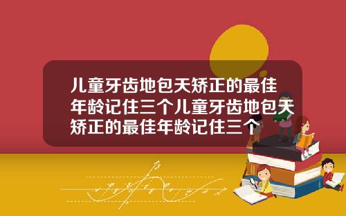 儿童牙齿地包天矫正的最佳年龄记住三个儿童牙齿地包天矫正的最佳年龄记住三个