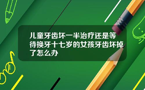 儿童牙齿坏一半治疗还是等待换牙十七岁的女孩牙齿坏掉了怎么办