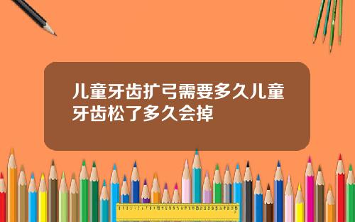 儿童牙齿扩弓需要多久儿童牙齿松了多久会掉