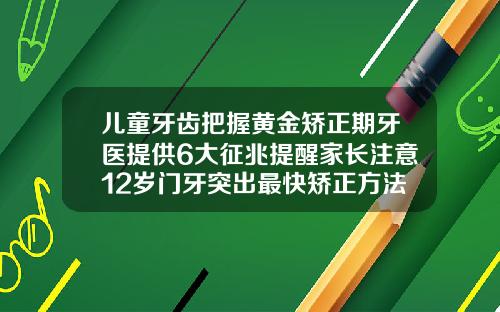 儿童牙齿把握黄金矫正期牙医提供6大征兆提醒家长注意12岁门牙突出最快矫正方法图片