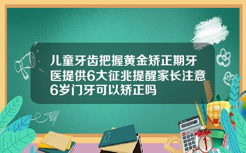 儿童牙齿把握黄金矫正期牙医提供6大征兆提醒家长注意6岁门牙可以矫正吗