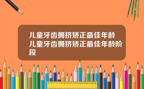 儿童牙齿拥挤矫正最佳年龄儿童牙齿拥挤矫正最佳年龄阶段