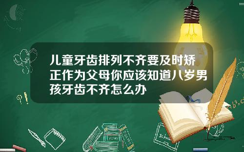 儿童牙齿排列不齐要及时矫正作为父母你应该知道八岁男孩牙齿不齐怎么办