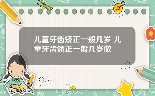 儿童牙齿矫正一般几岁 儿童牙齿矫正一般几岁做