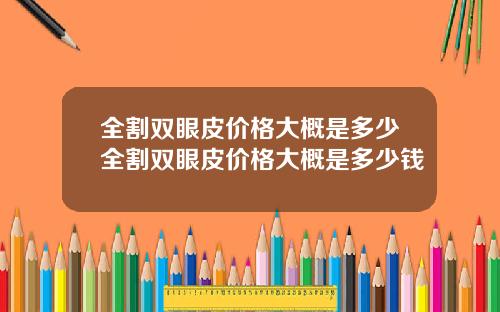 全割双眼皮价格大概是多少全割双眼皮价格大概是多少钱