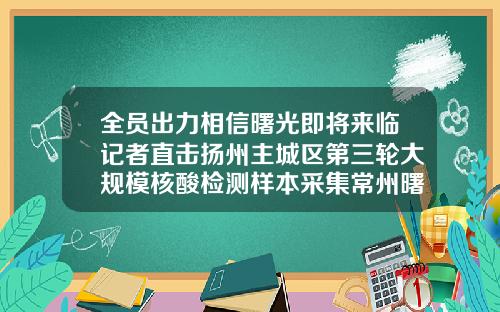 全员出力相信曙光即将来临记者直击扬州主城区第三轮大规模核酸检测样本采集常州曙光整形医院做眼袋外切怎么样