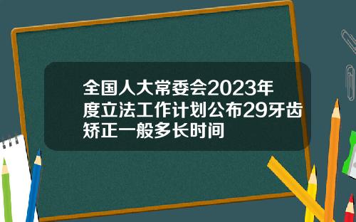 全国人大常委会2023年度立法工作计划公布29牙齿矫正一般多长时间