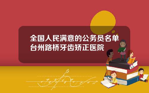 全国人民满意的公务员名单台州路桥牙齿矫正医院