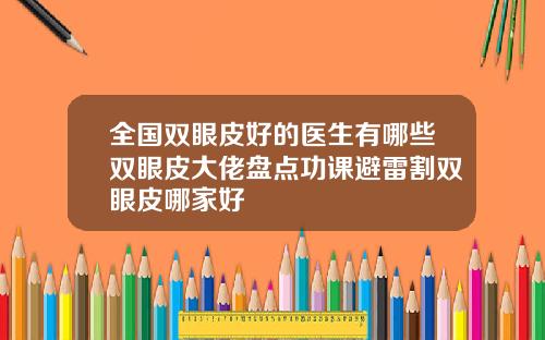 全国双眼皮好的医生有哪些双眼皮大佬盘点功课避雷割双眼皮哪家好