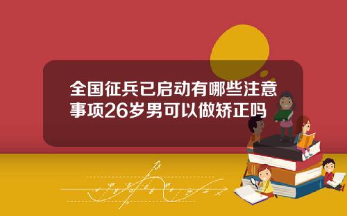 全国征兵已启动有哪些注意事项26岁男可以做矫正吗