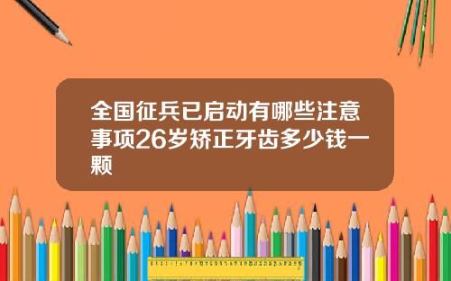 全国征兵已启动有哪些注意事项26岁矫正牙齿多少钱一颗