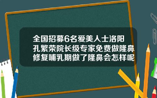 全国招募6名爱美人士洛阳孔繁荣院长级专家免费做隆鼻修复哺乳期做了隆鼻会怎样呢