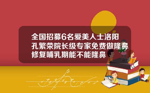 全国招募6名爱美人士洛阳孔繁荣院长级专家免费做隆鼻修复哺乳期能不能隆鼻
