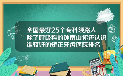 全国最好25个专科领路人除了呼吸科的钟南山你还认识谁较好的矫正牙齿医院排名