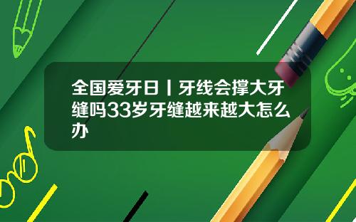 全国爱牙日丨牙线会撑大牙缝吗33岁牙缝越来越大怎么办